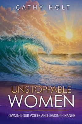 Unstoppable Women: Owning Our Voices and Leading Change by Holt, Cathy