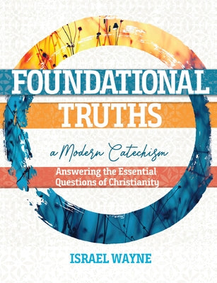 Foundational Truths: A Modern Catechism: Answering the Essential Questions of Christianity by Wayne, Israel