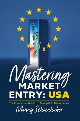 Mastering Market Entry: USA: The European's Guide to Making It Big in America by Schoenhuber, Manny