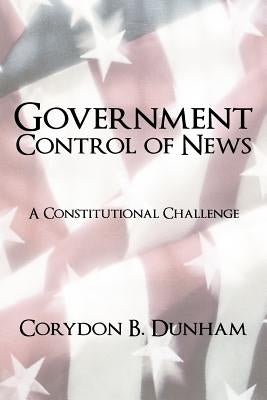 Government Control of News: A Constitutional Challenge by Dunham, Corydon B.