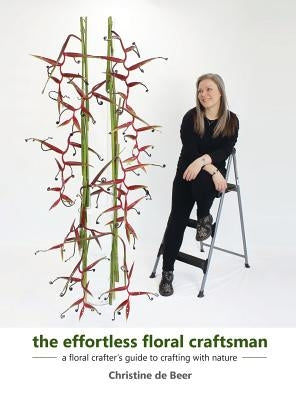 The Effortless Floral Craftsman: a floral crafter's guide to crafting with nature by de Beer, Christine