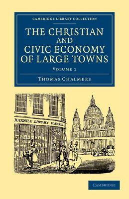 The Christian and Civic Economy of Large Towns: Volume 1 by Chalmers, Thomas