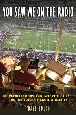 You Saw Me on the Radio: Recollections and Favorite Calls as the Voice of Aggie Athletics by South, Dave