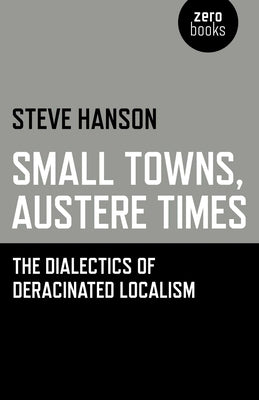 Small Towns, Austere Times: The Dialectics of Deracinated Localism by Hanson, Steve