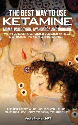 The Best Way to Use Ketamine, MDMA, Psilocybin Ayahuasca and Ibogaine: With a Caring, Compassionately Curious Psychotherapist by Moore, AndrÃ© A.
