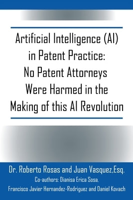 Artificial Intelligence (AI) in Patent Practice: No Patent Attorneys Were Harmed in the Making of this AI Revolution by Rosas, Roberto