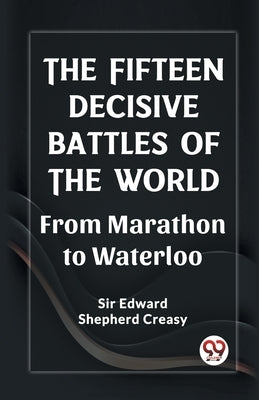 The Fifteen Decisive Battles of the World From Marathon to Waterloo by Creasy, Edward Shepherd