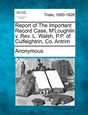 Report of the Important Record Case, M'Loughlin V. REV. L. Walsh, P.P. of Culfeightrin, Co. Antrim by Anonymous