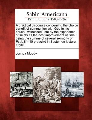 A Practical Discourse Concerning the Choice Benefit of Communion with God in His House: Witnessed Unto by the Experience of Saints as the Best Improve by Moody, Joshua