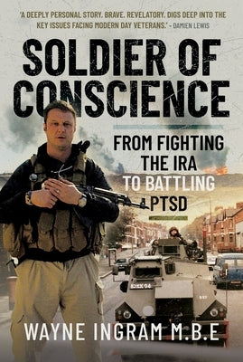 Soldier of Conscience: From Fighting the IRA to Battling Ptsd by Ingram M. B. E., Wayne