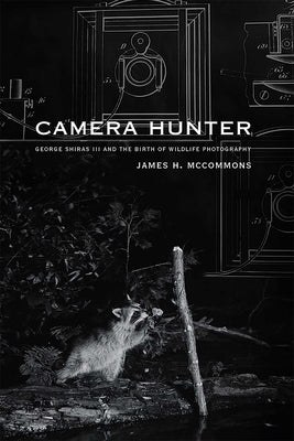Camera Hunter: George Shiras III and the Birth of Wildlife Photography by McCommons, James H.