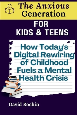How Today's Digital Rewiring of Childhood Fuels a Mental Health Crisis: The Anxious Generation for Kids & Teens by Rochin, David