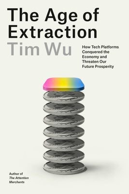 The Age of Extraction: How Tech Platforms Conquered the Economy and Threaten Our Future Prosperity by Wu, Tim