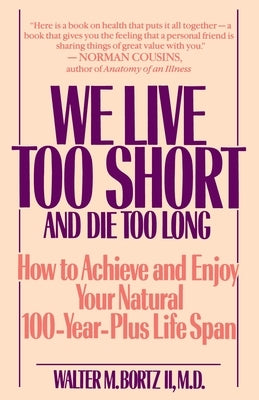 We Live Too Short and Die Too Long: How to Achieve and Enjoy Your Natural 100-Year-Plus Life Span by Bortz, Walter