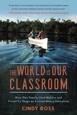 The World Is Our Classroom: How One Family Used Nature and Travel to Shape an Extraordinary Education by Ross, Cindy
