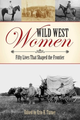 Wild West Women: Fifty Lives That Shaped the Frontier by Turner, Erin H.