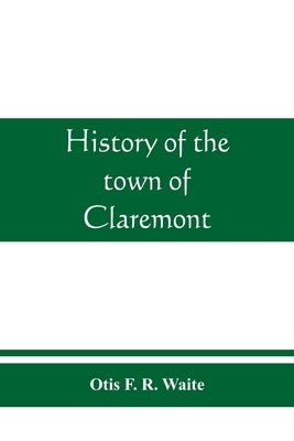 History of the town of Claremont, New Hampshire, for a period of one hundred and thirty years from 1764 to 1894 by F. R. Waite, Otis