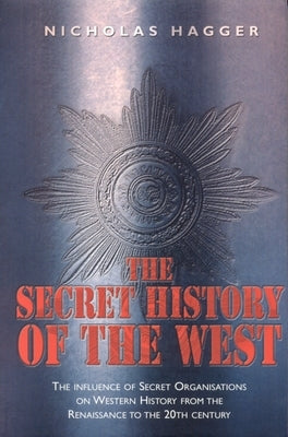 The Secret History of the West: The Influence of Secret Organizations on Western History from the Renaissance to the 20th Century by Hagger, Nicholas