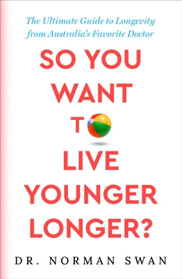 So You Want to Live Younger Longer?: The Ultimate Guide to Longevity from Australia's Favorite Doctor by Swan, Norman