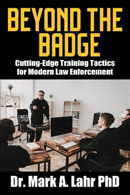 Beyond the Badge: Cutting Edge Training Tactics for Modern Law Enforcement by Lahr, Mark A.