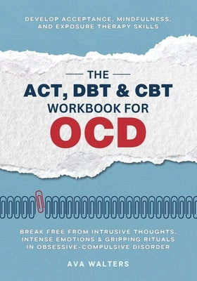 The ACT, DBT & CBT Workbook for OCD: Break Free from Intrusive Thoughts, Intense Emotions & Gripping Rituals in Obsessive-Compulsive Disorder - Develo by Walters, Ava