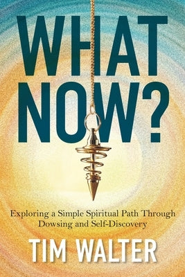What Now?: Exploring a Simple Spiritual Path Through Dowsing and Self-Discovery by Walter, Tim