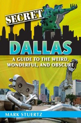 Secret Dallas: A Guide to the Weird, Wonderful, and Obscure by Stuertz, Mark