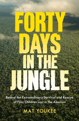 Forty Days in the Jungle: Behind the Extraordinary Survival and Rescue of Four Children Lost in the Amazon by Youkee, Mat