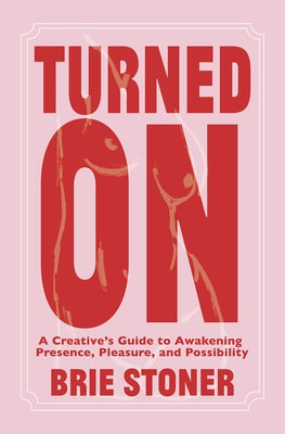 Turned on: A Creative's Guide to Awakening Presence, Pleasure, and Possibility by Stoner, Brie