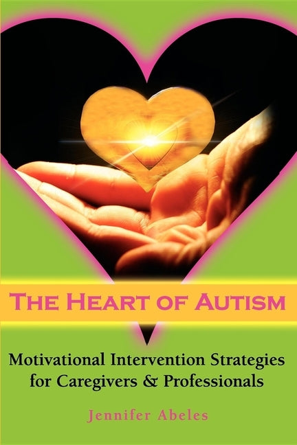The Heart of Autism: Motivational Intervention Strategies for Caregivers & Professionals by Abeles, Jennifer