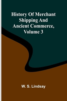 History Of Merchant Shipping And Ancient Commerce, Volume 3 by Lindsay, W. S.