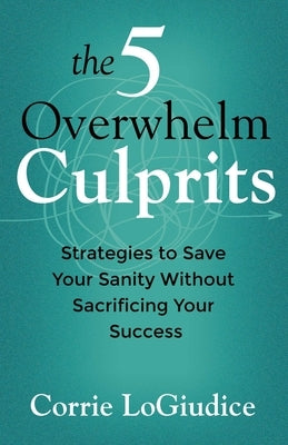 The 5 Overwhelm Culprits: Strategies to Save Your Sanity Without Sacrificing Your Success by Logiudice, Corrie