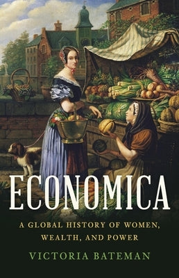 Economica: A Global History of Women, Wealth, and Power by Bateman, Victoria