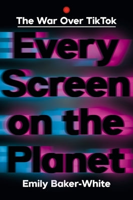 Every Screen on the Planet: The War Over Tiktok by Baker-White, Emily