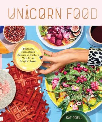 Unicorn Food: Beautiful Plant-Based Recipes to Nurture Your Inner Magical Beast by Odell, Kat