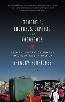 Mongrels, Bastards, Orphans, and Vagabonds: Mexican Immigration and the Future of Race in America by Rodriguez, Gregory