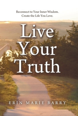 Live Your Truth: Reconnect to Your Inner Wisdom. Create the Life You Love. by Barry, Erin Marie