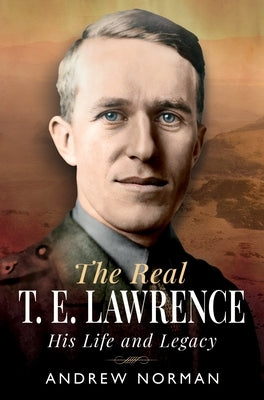 The Real T E Lawrence: His Life and Legacy by Norman, Andrew