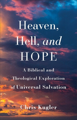 Heaven, Hell, and Hope: A Biblical and Theological Exploration of Universal Salvation by Kugler, Chris