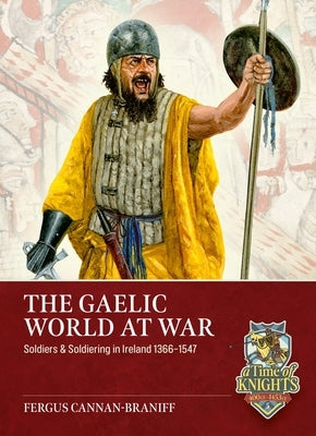 The Gaelic World at War: Soldiers & Soldiering in Ireland 1366-1547 by Cannan, Fergus