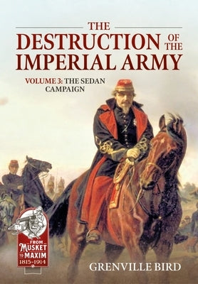 The Destruction of the Imperial Army: Volume 3 - The Sedan Campaign 1870 by Bird, Grenville