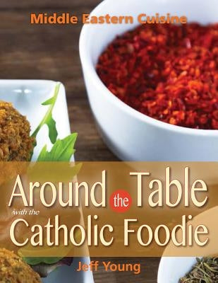 Around the Table with the Catholic Foodie: Middle Eastern Cuisine by Young, Jeff