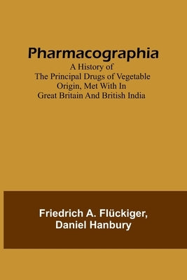 Pharmacographia A history of the principal drugs of vegetable origin, met with in Great Britain and British India by FlÃ¼ckiger, Friedrich a.