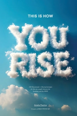 This Is How You Rise: 180 Devotionals + Journal Prompts for the One Caught Between the Breaking and the Rise by Plastina, Amelia