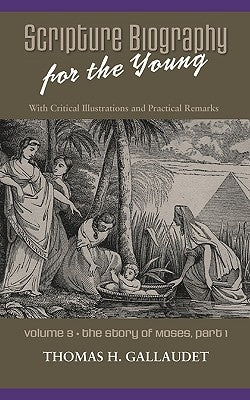 Scripture Biography for the Young: Vol. 3 - Moses Part 1 by Gallaudet, Thomas H.