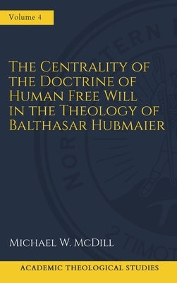 The Centrality of the Doctrine of Free Human Will in the Theology of Balthasar Hubmaier by MCDILL, Michael W.