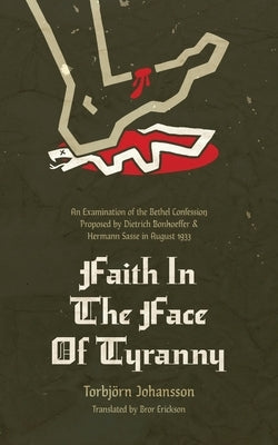 Faith in the Face of Tyranny: An Examination of the Bethel Confession Proposed by Dietrich Bonhoeffer and Hermann Sasse in August 1933 by Johannson, Torbjörn