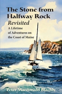 The Stone from Halfway Rock Revisited: A Lifetime of Adventures on the Coast of Maine by Blachly, Peter M.