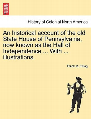 An Historical Account of the Old State House of Pennsylvania, Now Known as the Hall of Independence ... with ... Illustrations. by Etting, Frank Marx