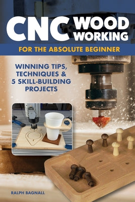 CNC Woodworking for the Absolute Beginner: Winning Tips, Techniques & 5 Skill-Building Projects by Bagnall, Ralph